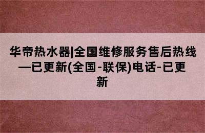 华帝热水器|全国维修服务售后热线—已更新(全国-联保)电话-已更新